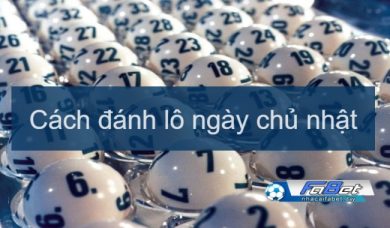 Cách đánh lô ngày chủ nhật đảm bảo trúng 100% cho tân thủ