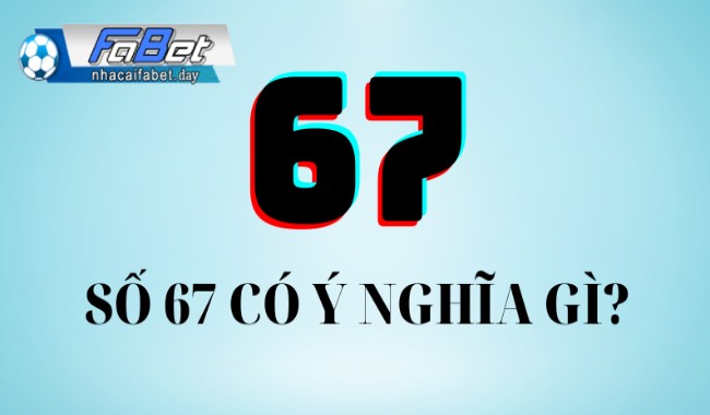 Ý nghĩa may mắn của con số 67 theo các quan niệm